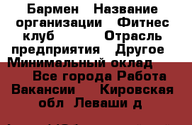 Бармен › Название организации ­ Фитнес-клуб CITRUS › Отрасль предприятия ­ Другое › Минимальный оклад ­ 7 500 - Все города Работа » Вакансии   . Кировская обл.,Леваши д.